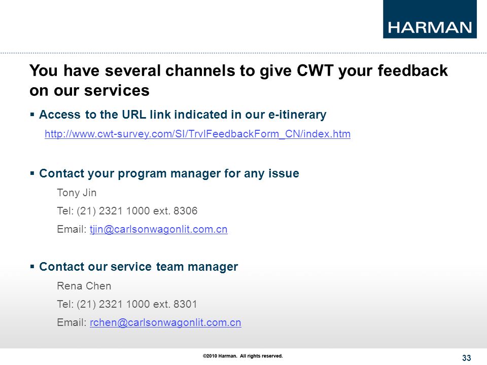 33 You have several channels to give CWT your feedback on our services  Access to the URL link indicated in our e-itinerary    Contact your program manager for any issue Tony Jin Tel: (21) ext.