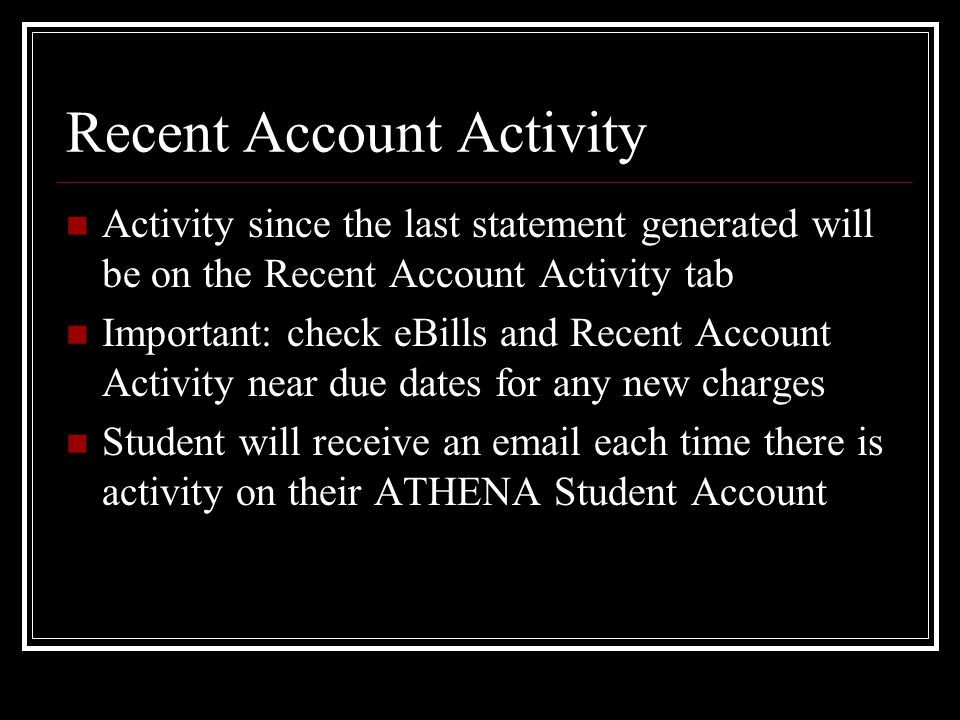 Recent Account Activity Activity since the last statement generated will be on the Recent Account Activity tab Important: check eBills and Recent Account Activity near due dates for any new charges Student will receive an  each time there is activity on their ATHENA Student Account