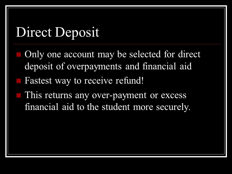 Direct Deposit Only one account may be selected for direct deposit of overpayments and financial aid Fastest way to receive refund.