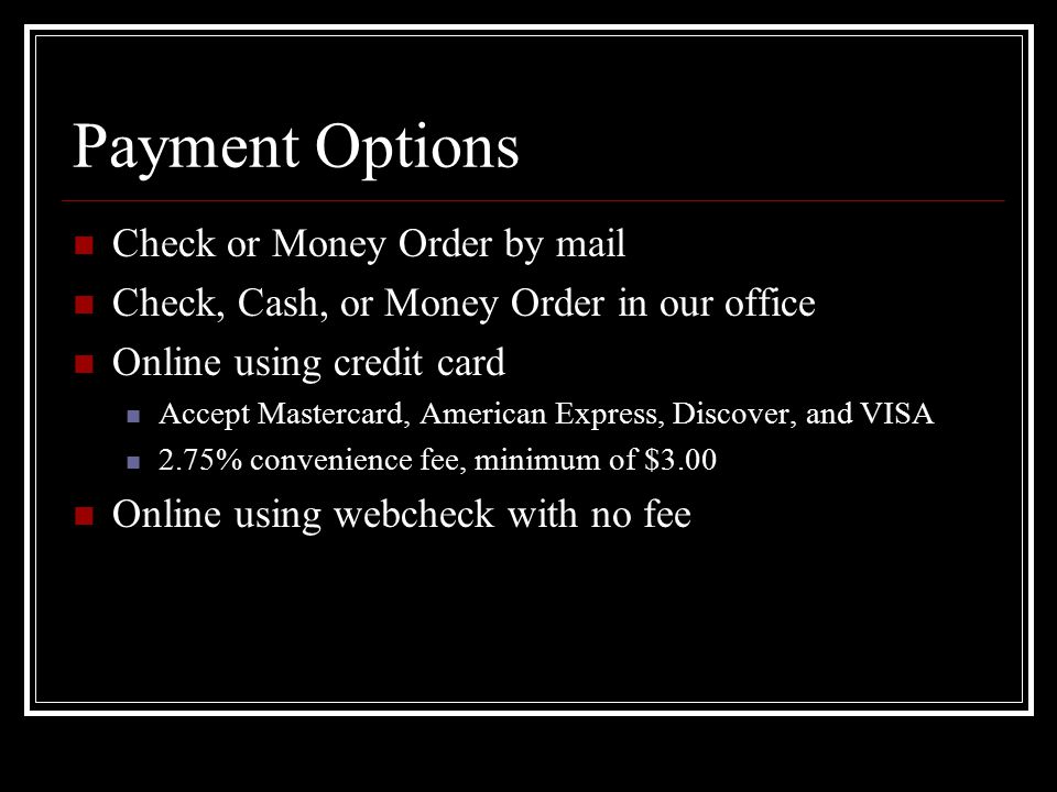 Payment Options Check or Money Order by mail Check, Cash, or Money Order in our office Online using credit card Accept Mastercard, American Express, Discover, and VISA 2.75% convenience fee, minimum of $3.00 Online using webcheck with no fee