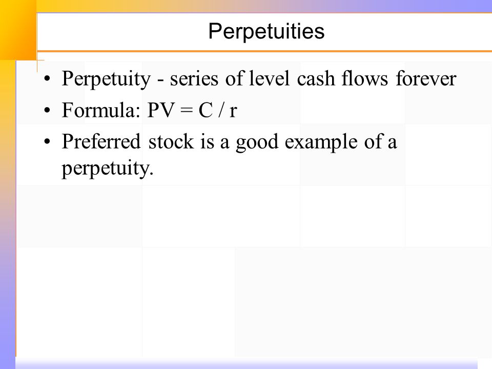 Perpetuities Perpetuity ‑ series of level cash flows forever Formula: PV = C / r Preferred stock is a good example of a perpetuity.