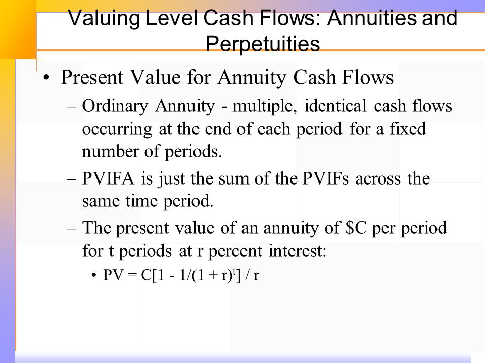 Valuing Level Cash Flows: Annuities and Perpetuities Present Value for Annuity Cash Flows –Ordinary Annuity ‑ multiple, identical cash flows occurring at the end of each period for a fixed number of periods.