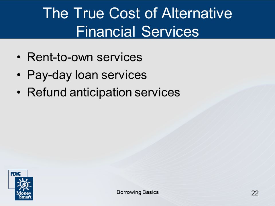 Borrowing Basics 22 The True Cost of Alternative Financial Services Rent-to-own services Pay-day loan services Refund anticipation services
