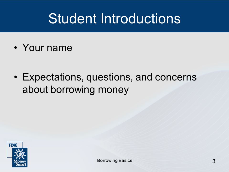 Borrowing Basics 3 Student Introductions Your name Expectations, questions, and concerns about borrowing money