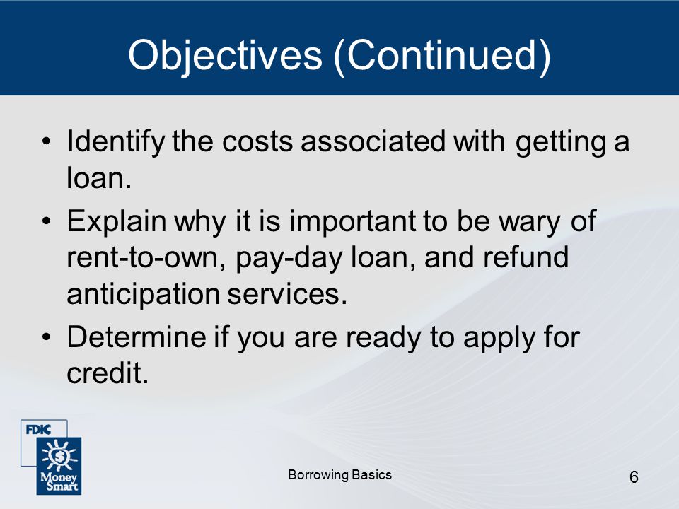 Borrowing Basics 6 Objectives (Continued) Identify the costs associated with getting a loan.