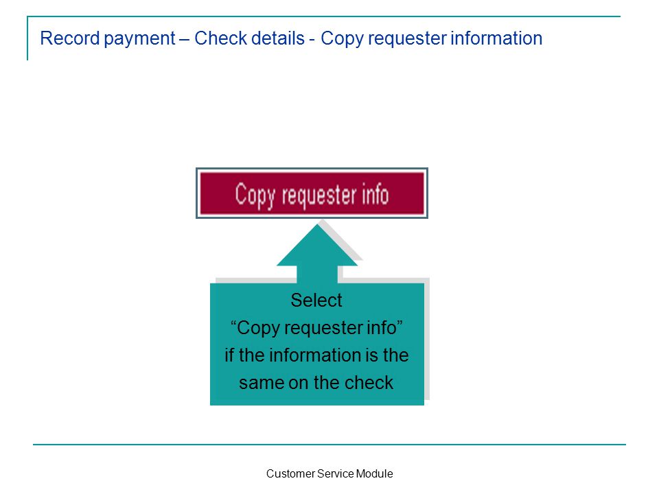 Customer Service Module Record payment – Check details - Copy requester information Select Copy requester info if the information is the same on the check Select Copy requester info if the information is the same on the check