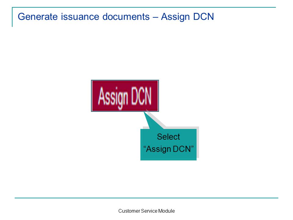 Customer Service Module Generate issuance documents – Assign DCN Select Assign DCN Select Assign DCN
