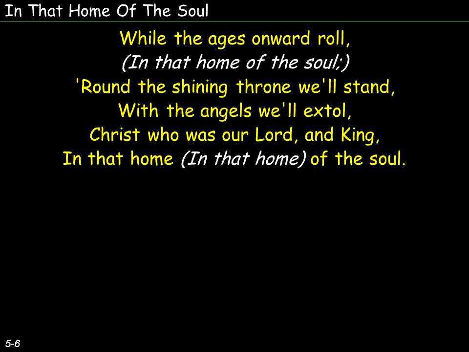 In That Home Of The Soul 5-6 While the ages onward roll, (In that home of the soul;) Round the shining throne we ll stand, With the angels we ll extol, Christ who was our Lord, and King, In that home (In that home) of the soul.