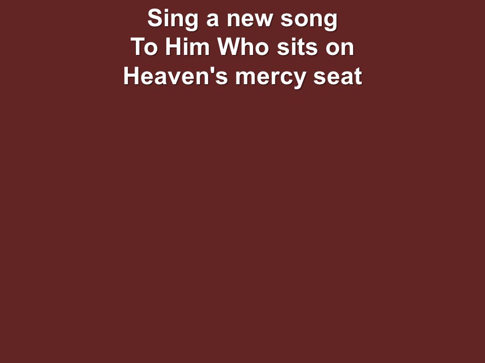 Sing a new song To Him Who sits on Heaven s mercy seat