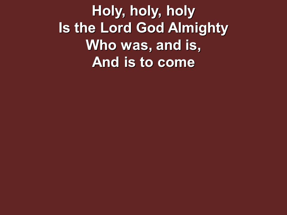 Holy, holy, holy Is the Lord God Almighty Who was, and is, And is to come