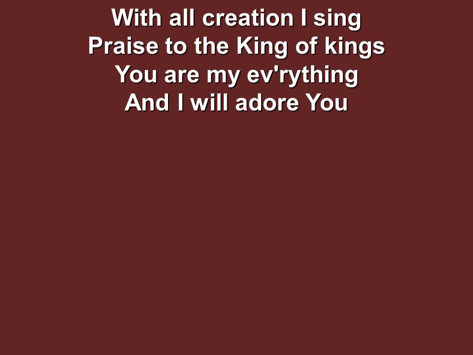 With all creation I sing Praise to the King of kings You are my ev rything And I will adore You