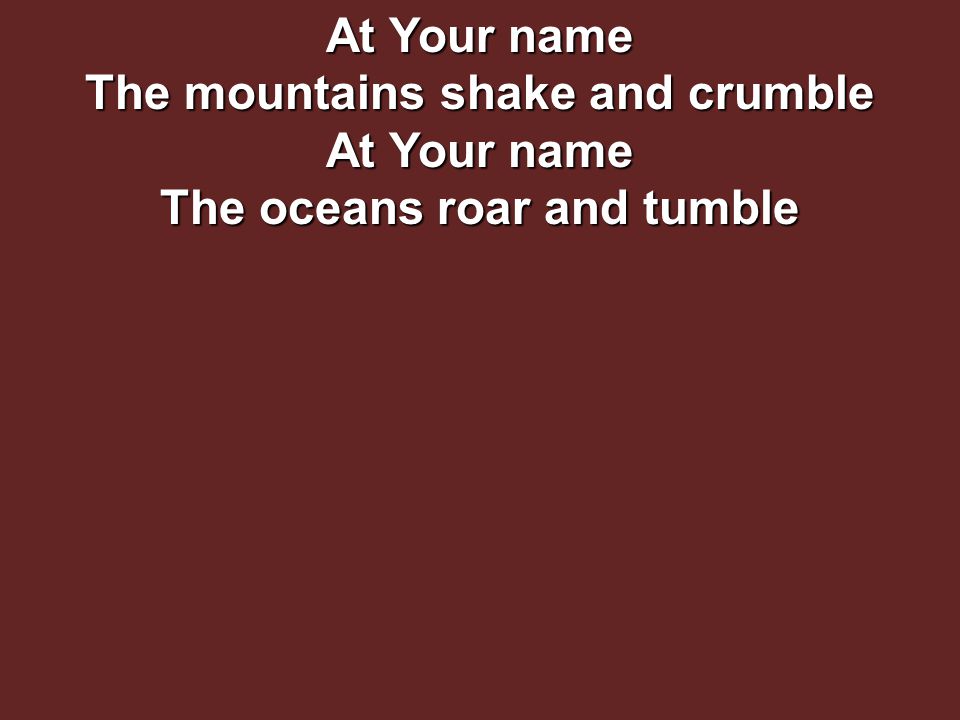 At Your name The mountains shake and crumble At Your name The oceans roar and tumble