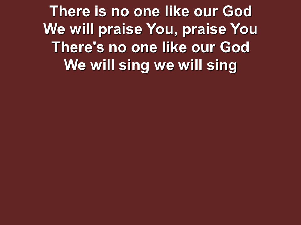 There is no one like our God We will praise You, praise You There s no one like our God We will sing we will sing