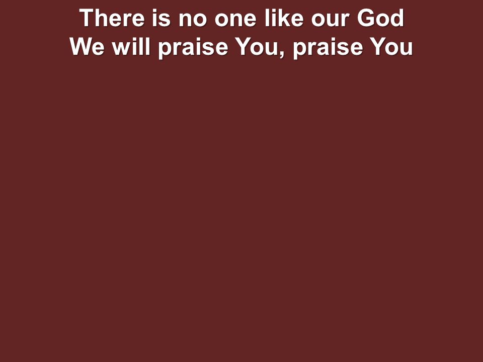 There is no one like our God We will praise You, praise You