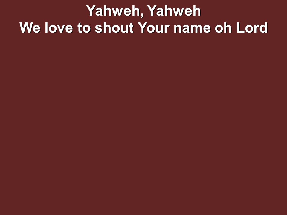 Yahweh, Yahweh We love to shout Your name oh Lord