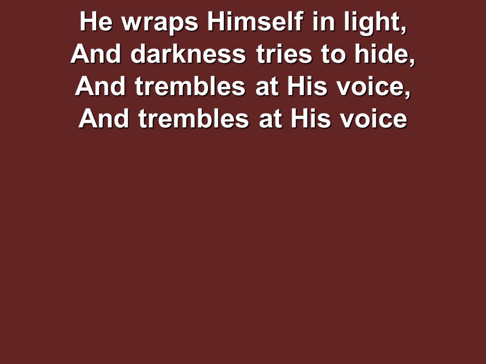 He wraps Himself in light, And darkness tries to hide, And trembles at His voice, And trembles at His voice