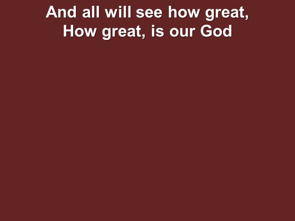 And all will see how great, How great, is our God
