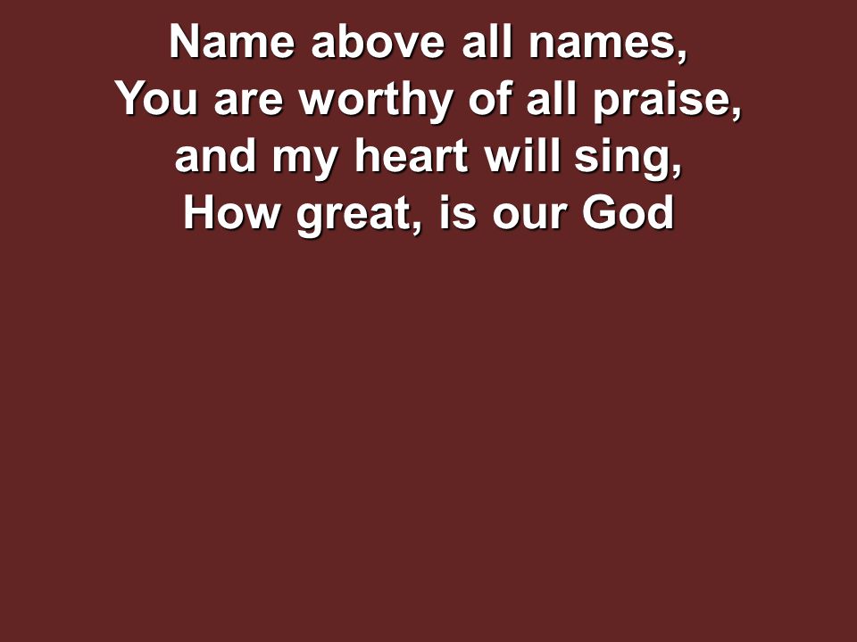 Name above all names, You are worthy of all praise, and my heart will sing, How great, is our God