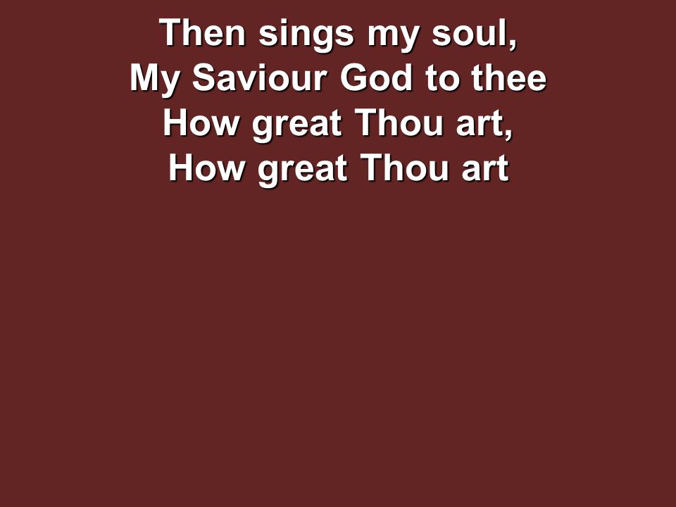 Then sings my soul, My Saviour God to thee How great Thou art, How great Thou art