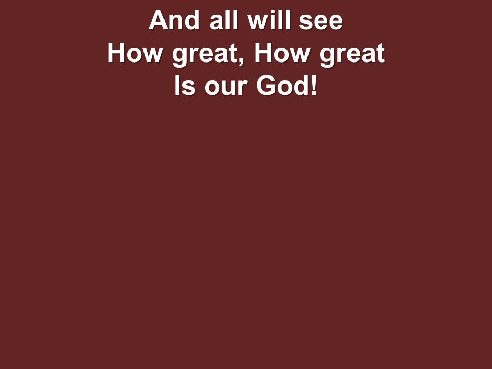 And all will see How great, How great Is our God!