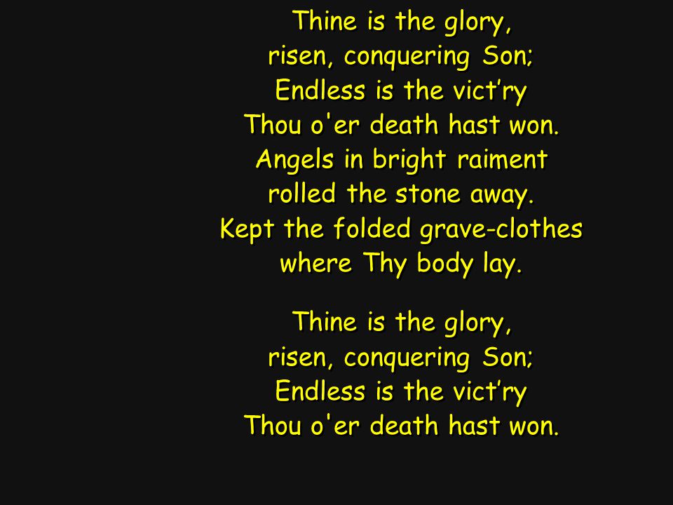 Thine is the glory, risen, conquering Son; Endless is the vict’ry Thou o er death hast won.
