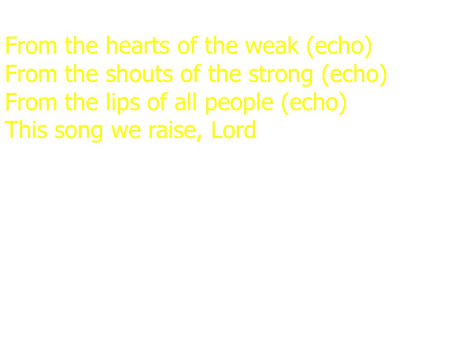 From the hearts of the weak (echo) From the shouts of the strong (echo) From the lips of all people (echo) This song we raise, Lord