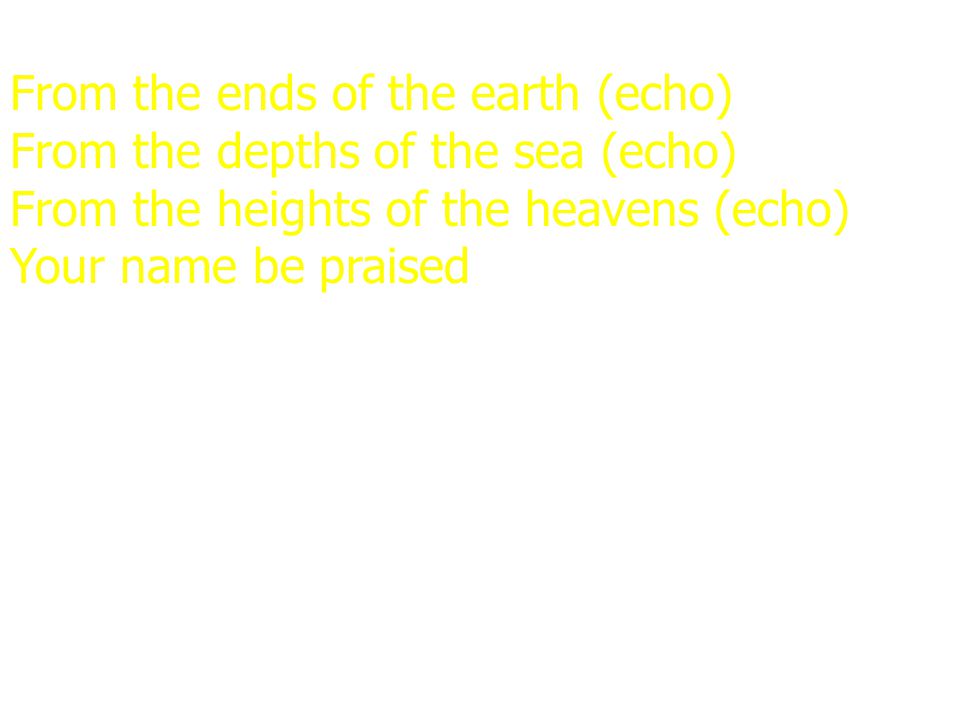 From the ends of the earth (echo) From the depths of the sea (echo) From the heights of the heavens (echo) Your name be praised