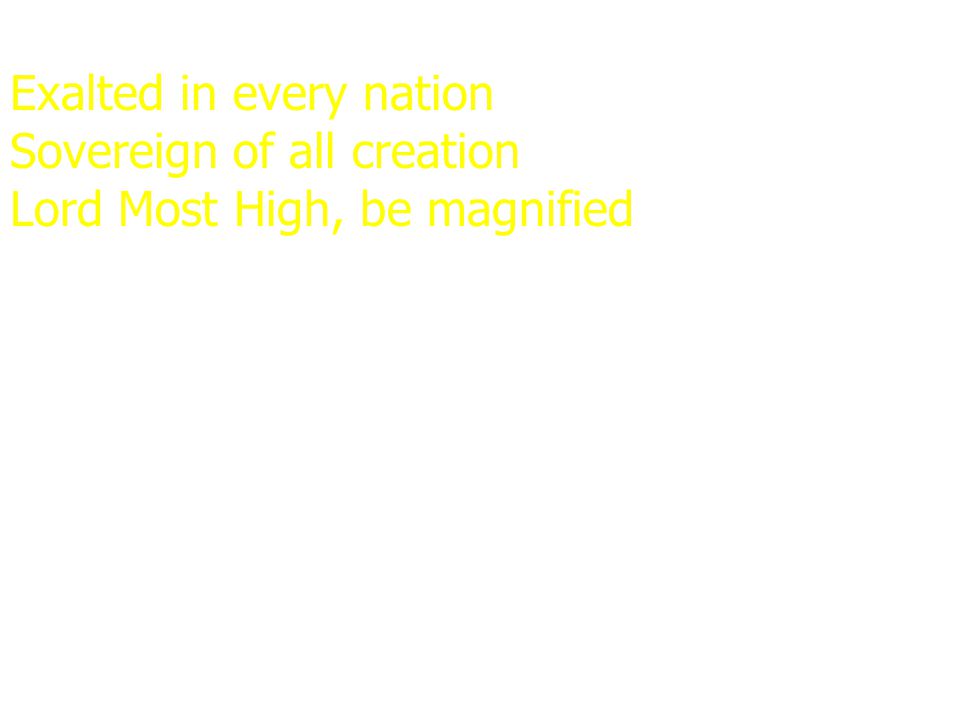 Exalted in every nation Sovereign of all creation Lord Most High, be magnified