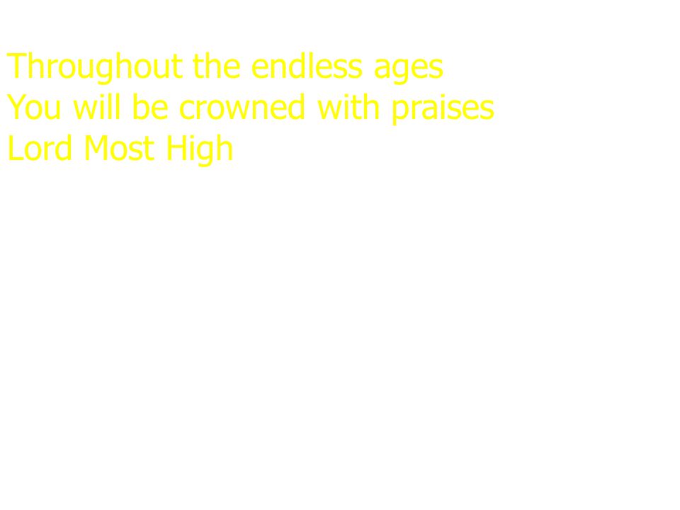 Throughout the endless ages You will be crowned with praises Lord Most High