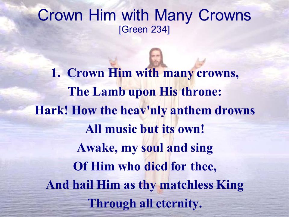 Crown Him with Many Crowns 1. Crown Him with many crowns, The Lamb upon His throne: Hark.