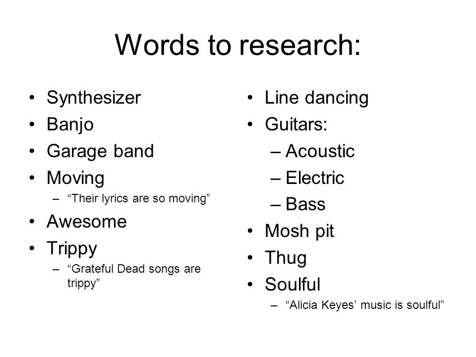 Words to research: Synthesizer Banjo Garage band Moving – Their lyrics are so moving Awesome Trippy – Grateful Dead songs are trippy Line dancing Guitars: –Acoustic –Electric –Bass Mosh pit Thug Soulful – Alicia Keyes’ music is soulful