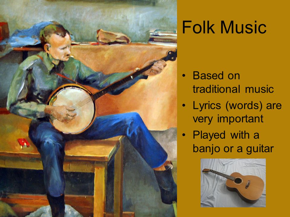 Folk Music Based on traditional music Lyrics (words) are very important Played with a banjo or a guitar