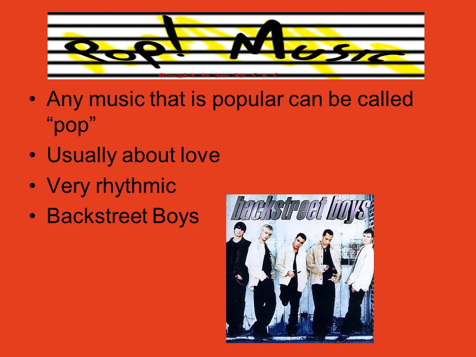 Pop Music Any music that is popular can be called pop Usually about love Very rhythmic Backstreet Boys