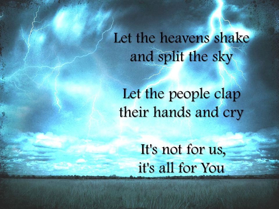 Let the heavens shake and split the sky Let the people clap their hands and cry It s not for us, It s not for us, it s all for You