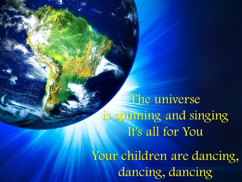 The universe is spinning and singing It s all for You Your children are dancing, dancing, dancing