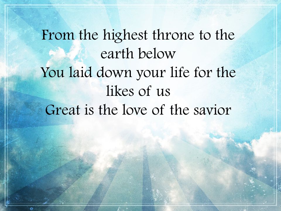 From the highest throne to the earth below You laid down your life for the likes of us Great is the love of the savior