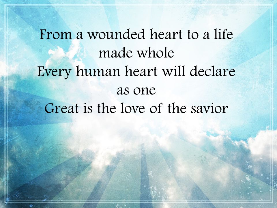 From a wounded heart to a life made whole Every human heart will declare as one Great is the love of the savior