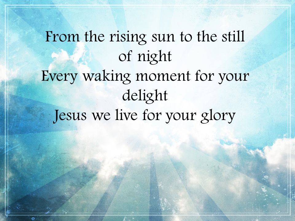 From the rising sun to the still of night Every waking moment for your delight Jesus we live for your glory