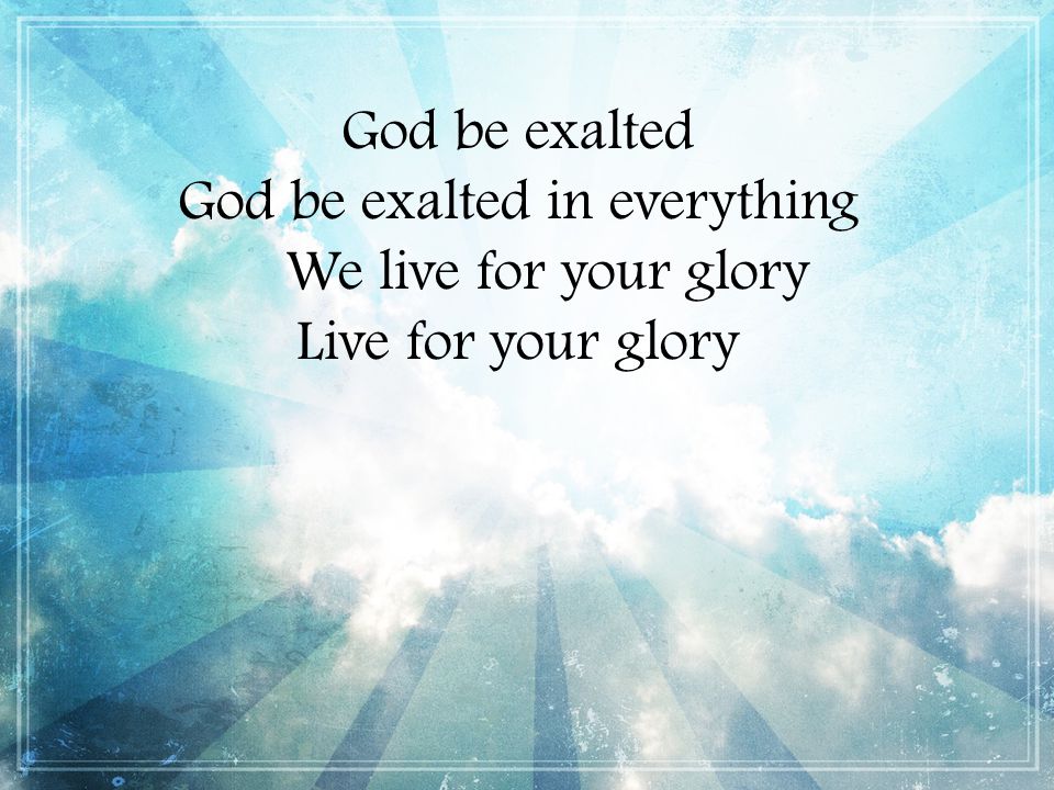 God be exalted God be exalted in everything We live for your glory Live for your glory