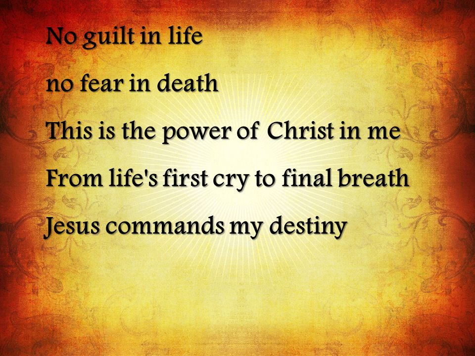 No guilt in life no fear in death This is the power of Christ in me From life s first cry to final breath Jesus commands my destiny