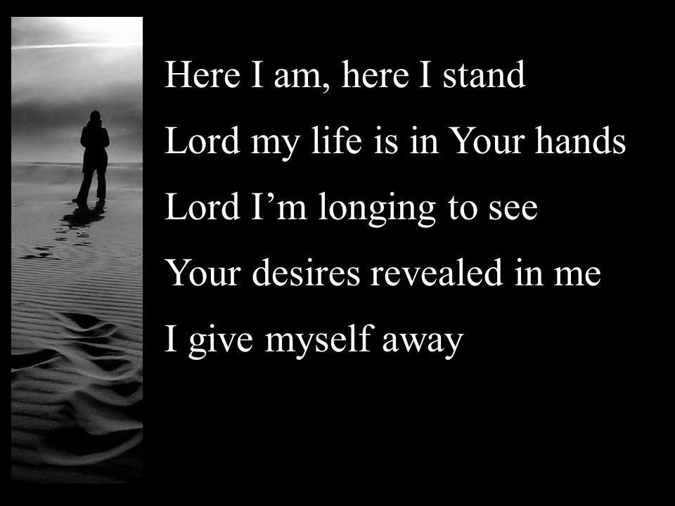 Here I am, here I stand Lord my life is in Your hands Lord I’m longing to see Your desires revealed in me I give myself away