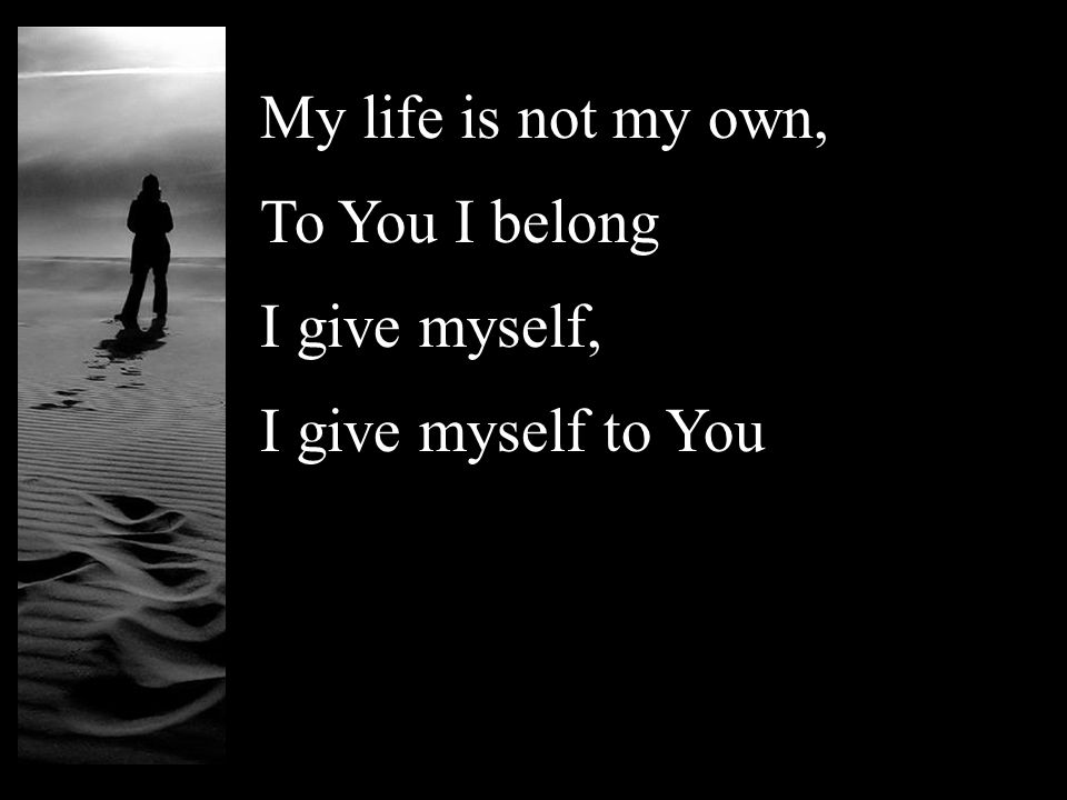 My life is not my own, To You I belong I give myself, I give myself to You