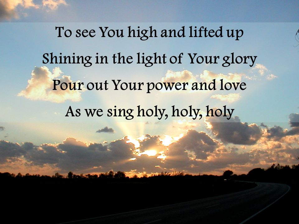 To see You high and lifted up Shining in the light of Your glory Pour out Your power and love As we sing holy, holy, holy