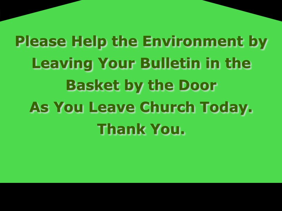 Please Help the Environment by Leaving Your Bulletin in the Basket by the Door As You Leave Church Today.