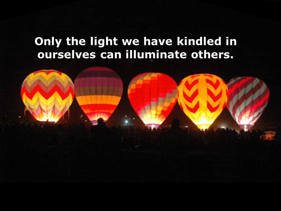 Only the light we have kindled in ourselves can illuminate others.