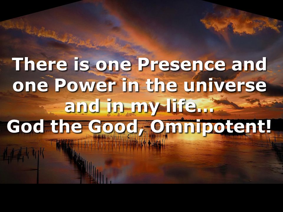 There is one Presence and one Power in the universe and in my life… God the Good, Omnipotent.