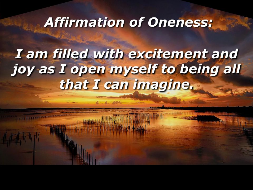 Affirmation of Oneness: I am filled with excitement and joy as I open myself to being all that I can imagine.
