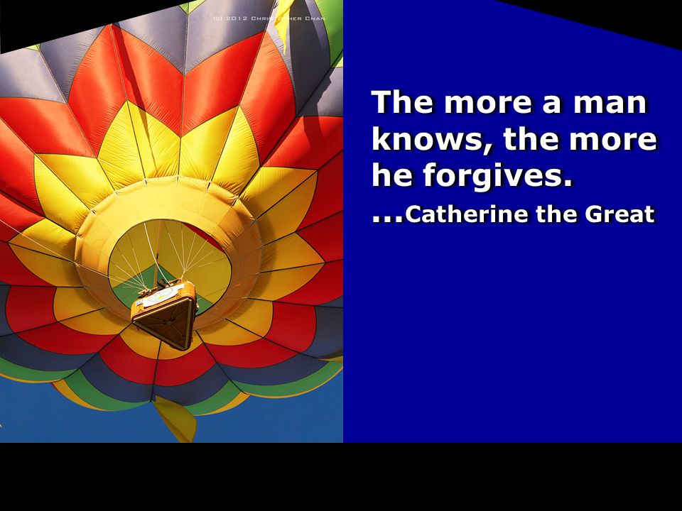 The more a man knows, the more he forgives.... Catherine the Great
