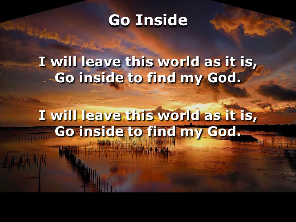Go Inside I will leave this world as it is, Go inside to find my God.