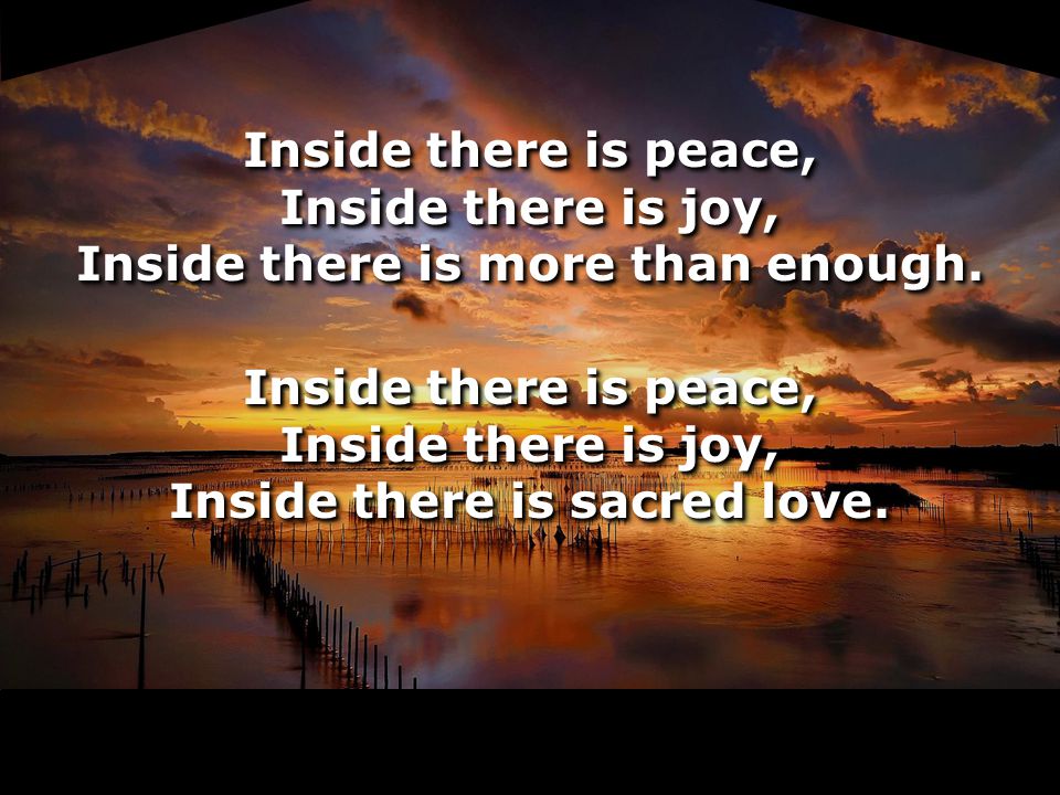 Inside there is peace, Inside there is joy, Inside there is more than enough.